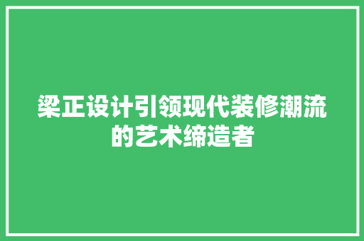 梁正设计引领现代装修潮流的艺术缔造者