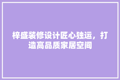 梓盛装修设计匠心独运，打造高品质家居空间