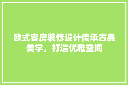 欧式客房装修设计传承古典美学，打造优雅空间