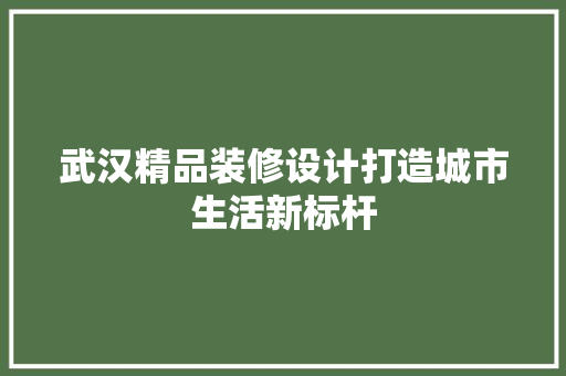 武汉精品装修设计打造城市生活新标杆