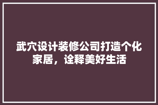 武穴设计装修公司打造个化家居，诠释美好生活