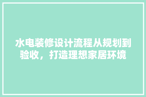 水电装修设计流程从规划到验收，打造理想家居环境