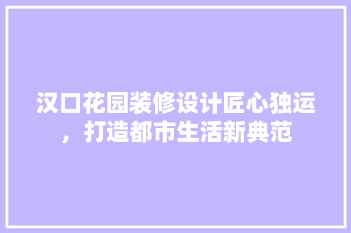 汉口花园装修设计匠心独运，打造都市生活新典范