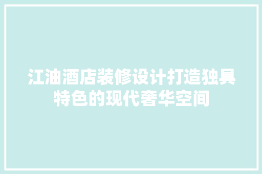 江油酒店装修设计打造独具特色的现代奢华空间