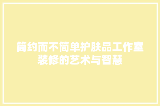 简约而不简单护肤品工作室装修的艺术与智慧
