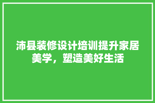 沛县装修设计培训提升家居美学，塑造美好生活