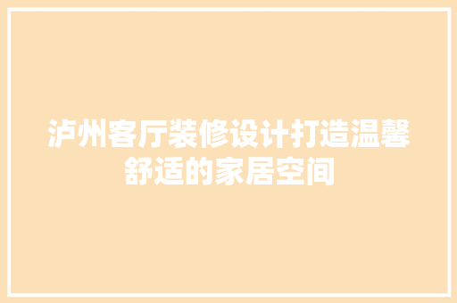 泸州客厅装修设计打造温馨舒适的家居空间  第1张