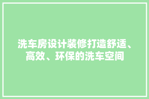 洗车房设计装修打造舒适、高效、环保的洗车空间