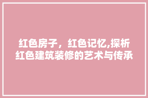 红色房子，红色记忆,探析红色建筑装修的艺术与传承