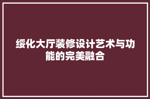 绥化大厅装修设计艺术与功能的完美融合