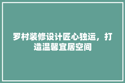 罗村装修设计匠心独运，打造温馨宜居空间