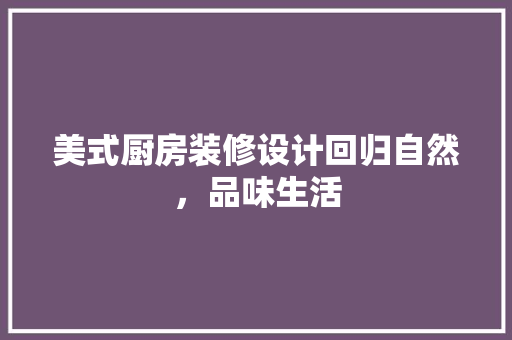 美式厨房装修设计回归自然，品味生活
