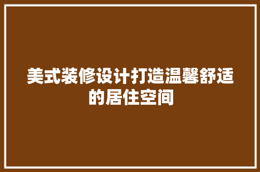 美式装修设计打造温馨舒适的居住空间  第1张