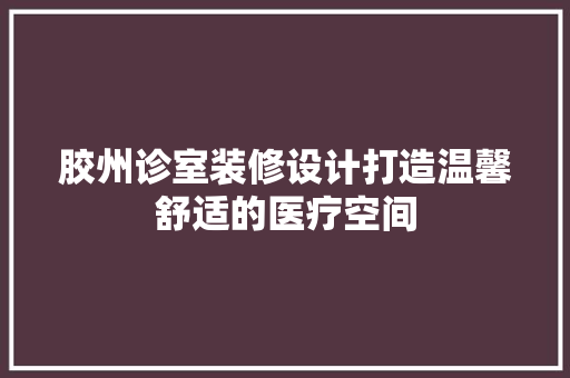 胶州诊室装修设计打造温馨舒适的医疗空间