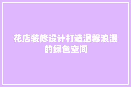 花店装修设计打造温馨浪漫的绿色空间
