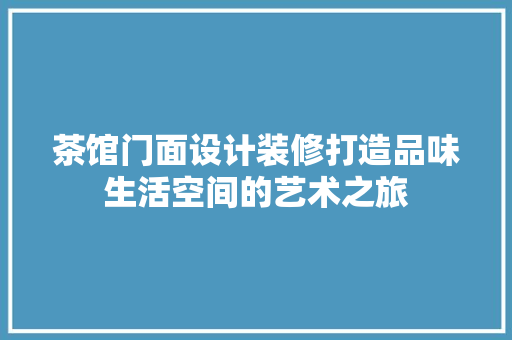 茶馆门面设计装修打造品味生活空间的艺术之旅