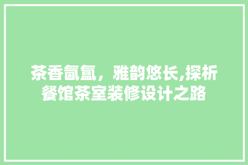 茶香氤氲，雅韵悠长,探析餐馆茶室装修设计之路