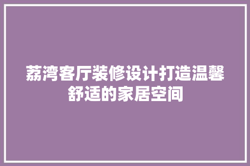 荔湾客厅装修设计打造温馨舒适的家居空间