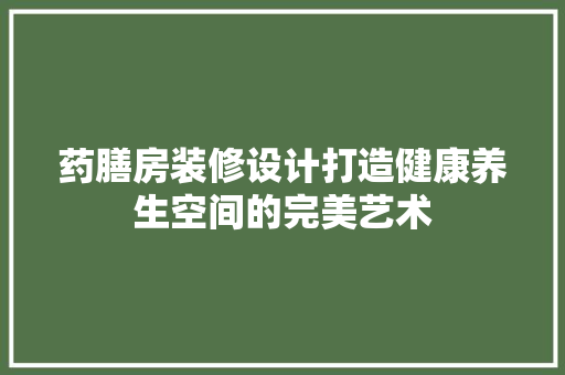 药膳房装修设计打造健康养生空间的完美艺术