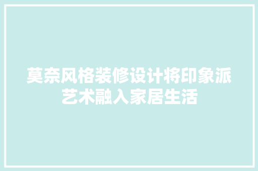 莫奈风格装修设计将印象派艺术融入家居生活
