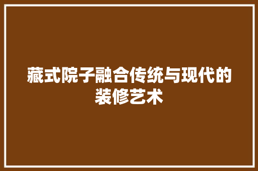 藏式院子融合传统与现代的装修艺术