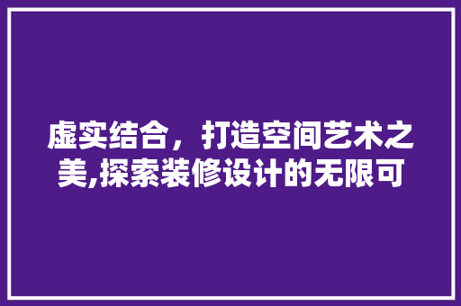 虚实结合，打造空间艺术之美,探索装修设计的无限可能