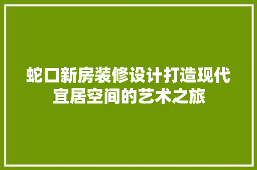 蛇口新房装修设计打造现代宜居空间的艺术之旅  第1张