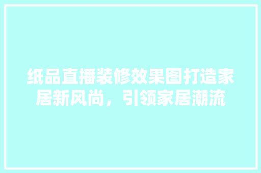 纸品直播装修效果图打造家居新风尚，引领家居潮流