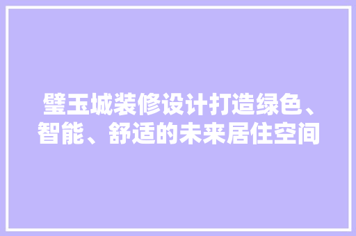 璧玉城装修设计打造绿色、智能、舒适的未来居住空间  第1张