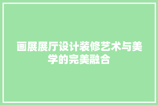 画展展厅设计装修艺术与美学的完美融合
