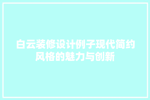 白云装修设计例子现代简约风格的魅力与创新