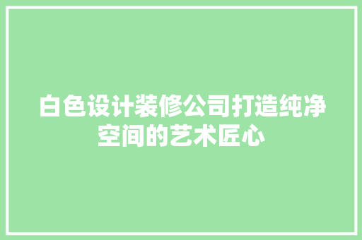 白色设计装修公司打造纯净空间的艺术匠心