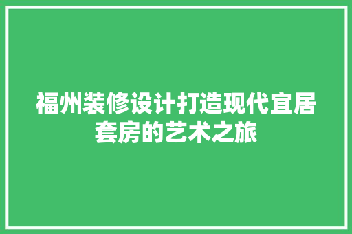 福州装修设计打造现代宜居套房的艺术之旅  第1张