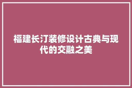 福建长汀装修设计古典与现代的交融之美