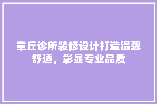 章丘诊所装修设计打造温馨舒适，彰显专业品质