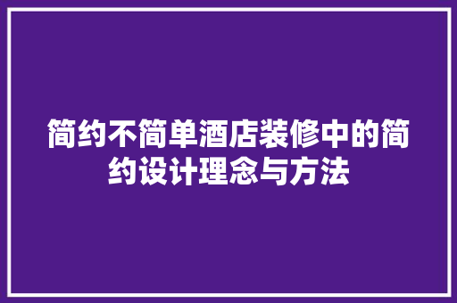 简约不简单酒店装修中的简约设计理念与方法