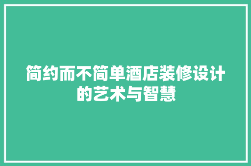 简约而不简单酒店装修设计的艺术与智慧
