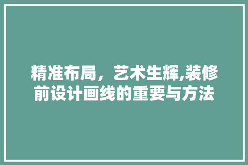 精准布局，艺术生辉,装修前设计画线的重要与方法