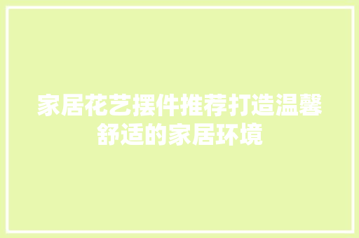 家居花艺摆件推荐打造温馨舒适的家居环境