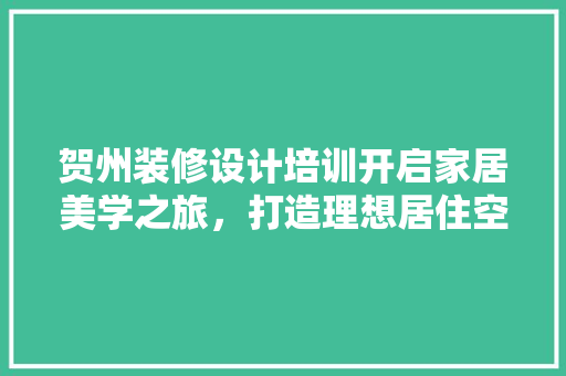 贺州装修设计培训开启家居美学之旅，打造理想居住空间