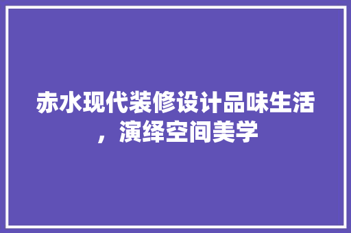 赤水现代装修设计品味生活，演绎空间美学