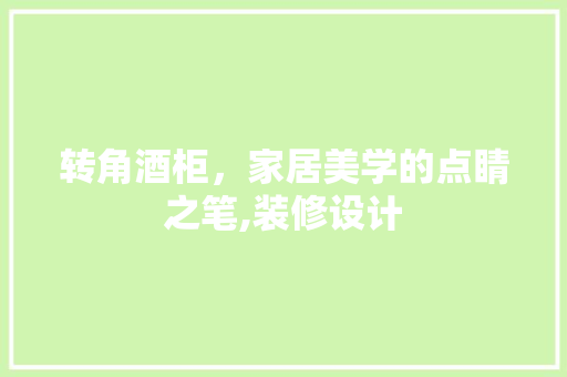 转角酒柜，家居美学的点睛之笔,装修设计