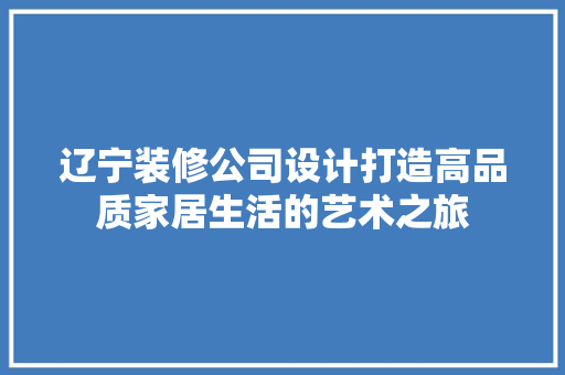 辽宁装修公司设计打造高品质家居生活的艺术之旅  第1张