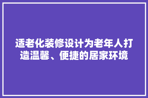 适老化装修设计为老年人打造温馨、便捷的居家环境