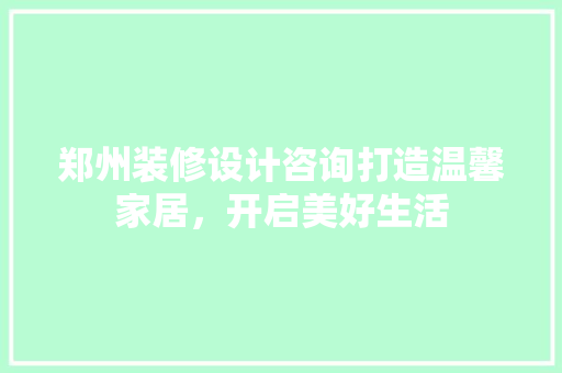 郑州装修设计咨询打造温馨家居，开启美好生活