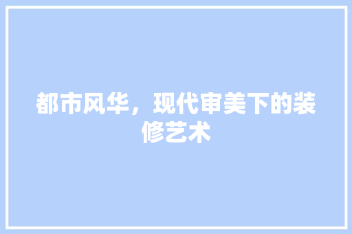 都市风华，现代审美下的装修艺术
