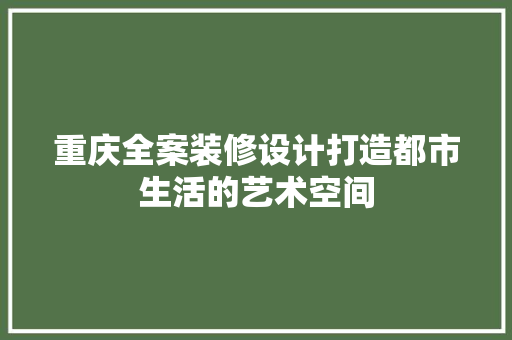 重庆全案装修设计打造都市生活的艺术空间  第1张
