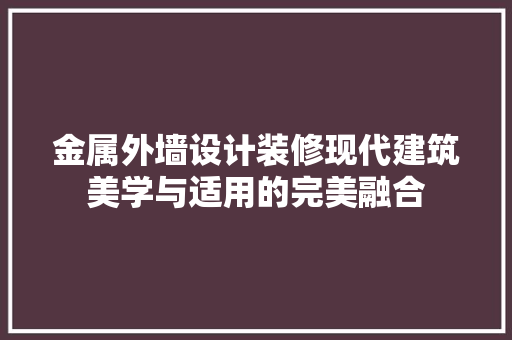 金属外墙设计装修现代建筑美学与适用的完美融合