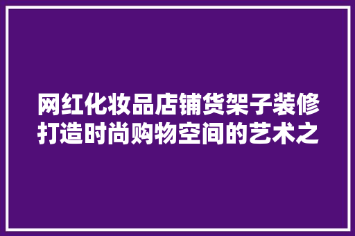 网红化妆品店铺货架子装修打造时尚购物空间的艺术之旅