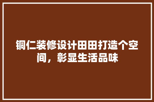 铜仁装修设计田田打造个空间，彰显生活品味
